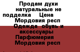 Продам духи натуральные не подделка  › Цена ­ 4 500 - Мордовия респ. Одежда, обувь и аксессуары » Парфюмерия   . Мордовия респ.